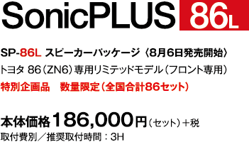 SP-86L スピーカーパッケージ 〈8月6日発売開始〉 トヨタ 86（ZN6）専用リミテッドモデル（フロント専用）特別企画品　数量限定（全国合計86セット）/ 本体価格186,000円（セット）＋税 / 取付費別／推奨取付時間 ： 3H