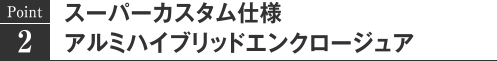 Point2 スーパーカスタム仕様　アルミハイブリッドエンクロージュア