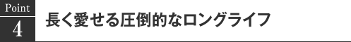 Point4 長く愛せる圧倒的なロングライフ