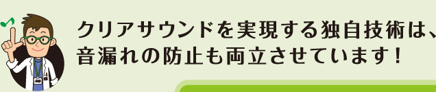 クリアサウンドを実現する独自技術は、音漏れの防止も両立させています！