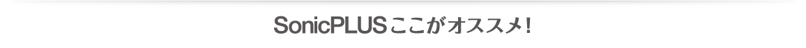 SonicPLUSここがオススメ！