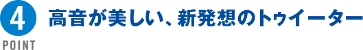 POINT4 高音が美しい、新発想のトゥイーター