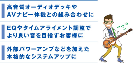 高音質オーディオデッキやAVナビ一体機との組み合わせに。EQやタイムアライメント調整でより良い音を目指すお客様に。外部パワーアンプなどを加えた本格的なシステムアップに