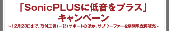 「SonicPLUSに低音をプラス」キャンペーン 〜12月23日まで。取付工賃（一部）サポートのほか、サブウーファーを期間限定再販売〜