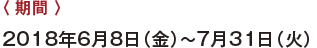 ＜期間＞2018年6月8日（金）～7月31日（火）