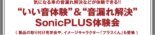 気になる車の音漏れ解決などが体験できる！！ - “いい音体験”＆“音漏れ解決” - 〈 製品の取り付け見学会や、イメージキャラクター「プラスくん」も登場 〉 
SonicPLUS体験会