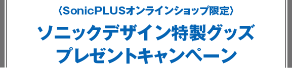 〈SonicPLUSオンラインショップ限定〉ソニックデザイン特製グッズ プレゼントキャンペーン