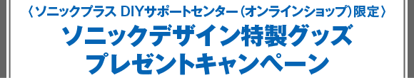 〈ソニックプラス DIYサポートセンター（オンラインショップ）限定〉ソニックデザイン特製グッズプレゼントキャンペーン