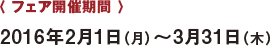 フェア開催期間 2016年2月1日（月）～3月31日（木）