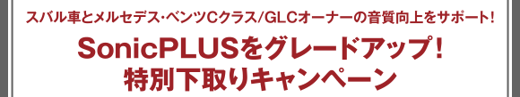 スバル車とメルセデス・ベンツCクラス/GLCオーナーの音質向上をサポート！SonicPLUSをグレードアップ！特別下取りキャンペーン&ツアー