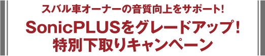 スバル車オーナーの音質向上をサポート！SonicPLUSをグレードアップ！特別下取りキャンペーン