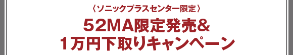 ＜ソニックプラスセンター限定＞52MA発売記念＆1万円下取りキャンペーン