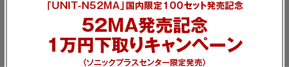 「UNIT-N52MA」国内限定100セット発売記念 52MA発売記念1万円下取りキャンペーン〈ソニックプラスセンター限定発売〉