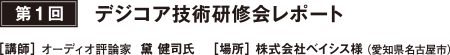 第1回　デジコア技術研修会レポート - ［講師］ オーディオ評論家  黛 健司氏 　［場所］ 株式会社ベイシス様（愛知県名古屋市）