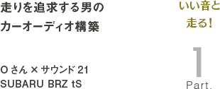[いい音と走る！Part1]走りを追求する男のカーオーディオ構築　Oさん×サウンド21 SUBARU BRZ tS
