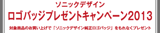 ソニックデザイン ロゴバッジプレゼントキャンペーン2013 対象商品のお買い上げで「ソニックデザイン純正ロゴバッジ」をもれなくプレゼント