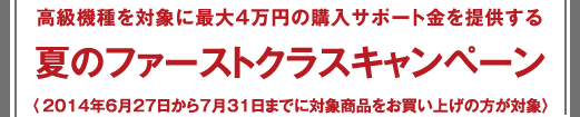 ファーストクラスキャンペーン - 高級機種を対象に最大4万円の購入サポート金を提供する 〈2014年2月8日から3月23日までに対象商品をお買い上げの方が対象〉 