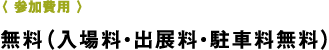 〈 参加費用 〉無料（入場料・出展料・駐車料無料）