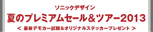 ソニックデザイン -  夏のプレミアムセール＆ツアー2013 - 最新デモカー試聴＆オリジナルステッカープレゼント