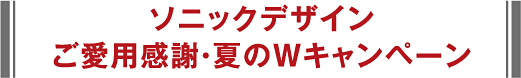 ソニックデザイン ご愛用感謝・夏のWキャンペーン