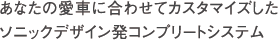 あなたの愛車に合わせてカスタマイズしたソニックデザイン発コンプリートシステム
