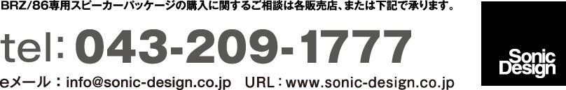 BRZ/86専用スピーカーパッケージの購入に関するご相談は各販売店、または下記で承ります。 tel:043-209-1777 eメール : info@sonic-design.co.jp