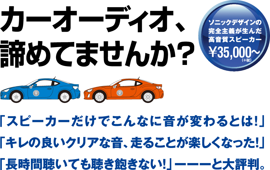 カーオーディオ、諦めてませんか？ ソニックデザインの完全主義が生んだ高音質スピーカー￥35,000～　「スピーカーだけでこんなに音が変わるとは！」「キレの良いクリアな音、走ることが楽しくなった！」「長時間聴いても聴き飽きない！」ーーーと大評判。